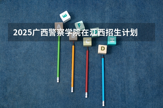 2025广西警察学院在江西招生计划