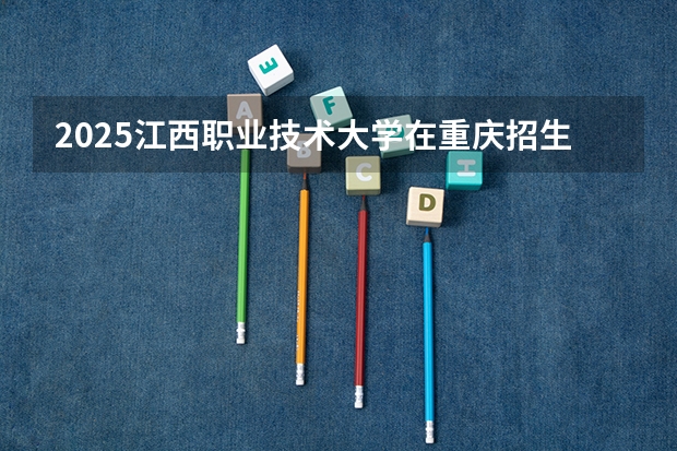 2025江西职业技术大学在重庆招生计划