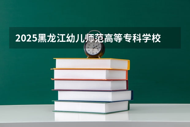 2025黑龙江幼儿师范高等专科学校在重庆招生计划