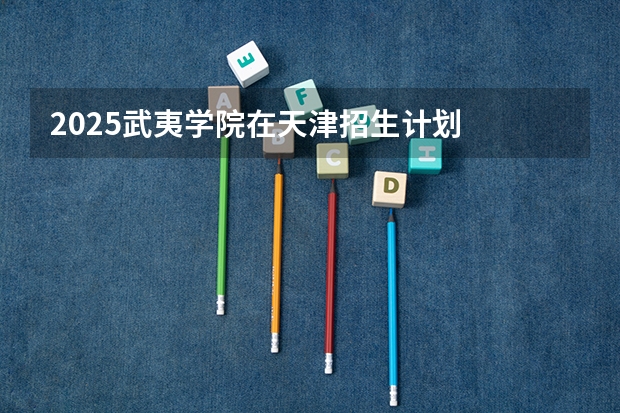 2025武夷学院在天津招生计划