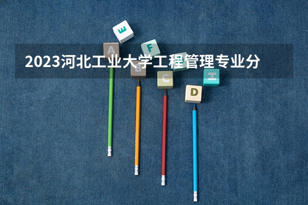 2023河北工业大学工程管理专业分数线是多少(历年分数线一览)