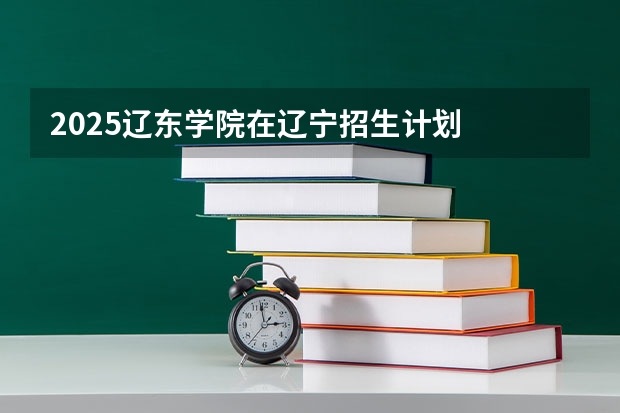 2025辽东学院在辽宁招生计划