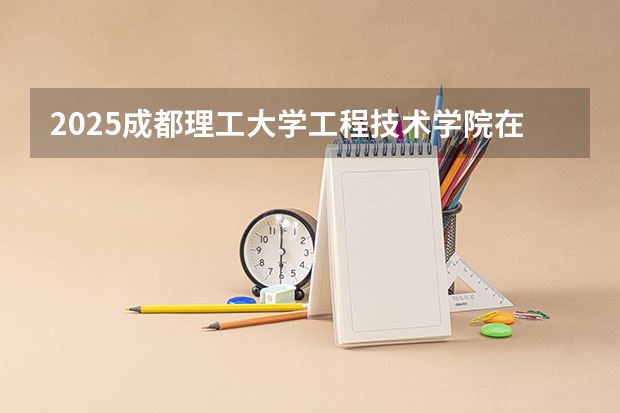 2025成都理工大学工程技术学院在辽宁招生计划