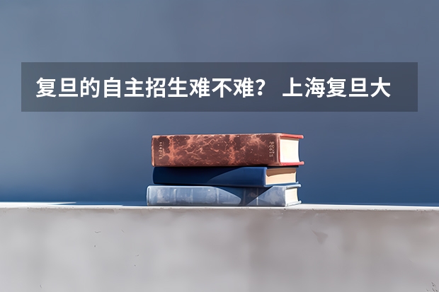 复旦的自主招生难不难? 上海复旦大学自主招生