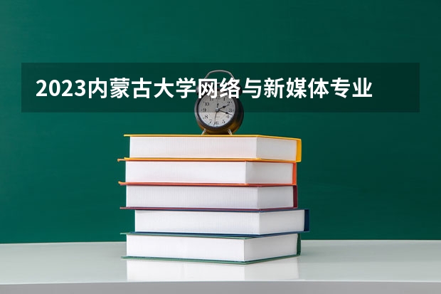 2023内蒙古大学网络与新媒体专业分数线是多少(历年分数线一览)