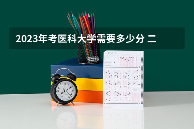 2023年考医科大学需要多少分 二本最低的医科大学