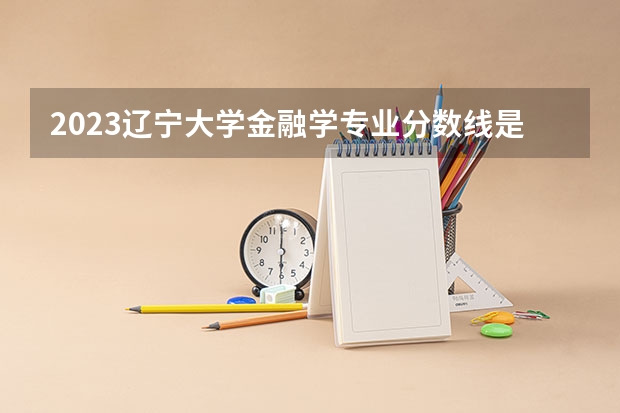 2023辽宁大学金融学专业分数线是多少(历年分数线一览)