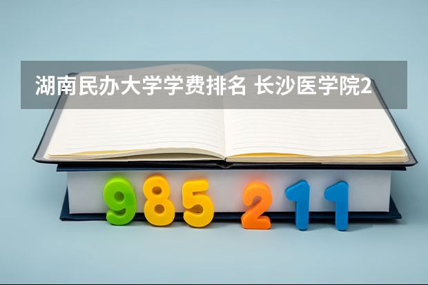 湖南民办大学学费排名 长沙医学院2023年学费
