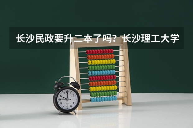 长沙民政要升二本了吗？长沙理工大学城南学院转设公办？