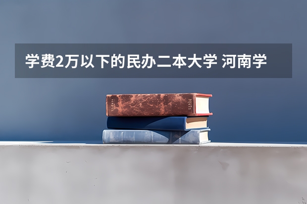 学费2万以下的民办二本大学 河南学费最便宜的民办二本