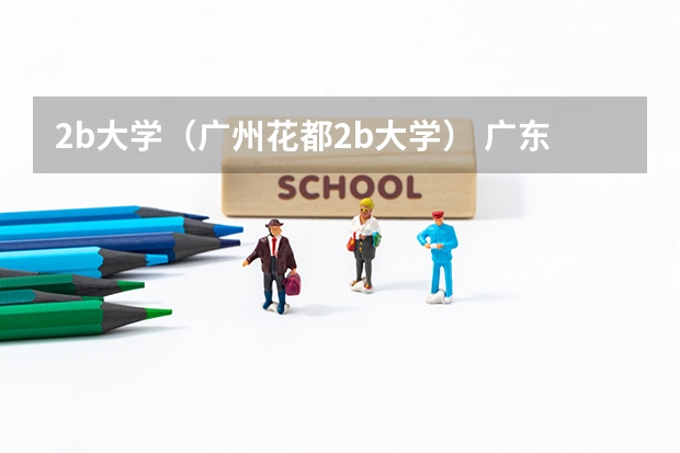 2b大学（广州花都2b大学） 广东省2b大学排名（广东2b大学排行榜）