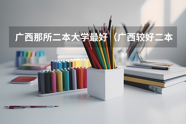广西那所二本大学最好（广西较好二本院校排名）