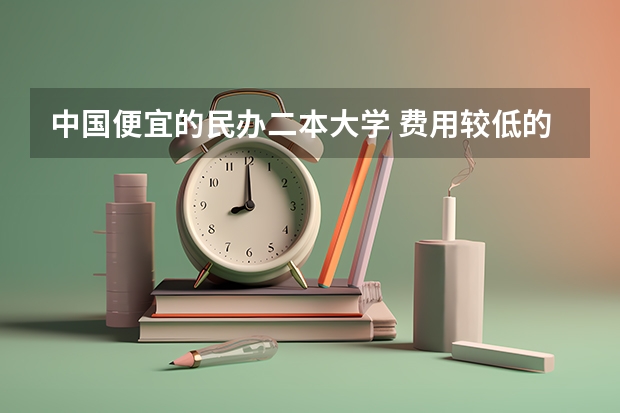 中国便宜的民办二本大学 费用较低的民办二本