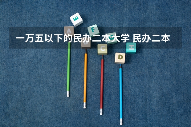 一万五以下的民办二本大学 民办二本大学推荐
