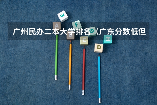 广州民办二本大学排名（广东分数低但不错的二本大学）