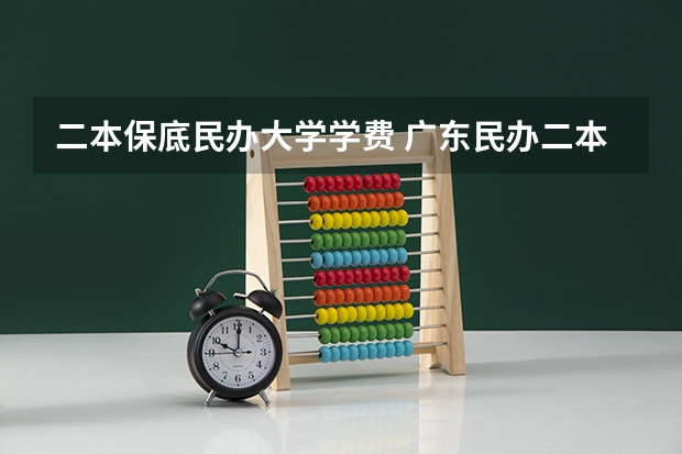 二本保底民办大学学费 广东民办二本大学学费