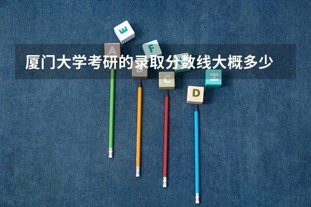 厦门大学考研的录取分数线大概多少