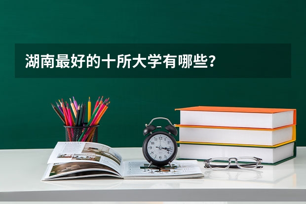 湖南最好的十所大学有哪些？