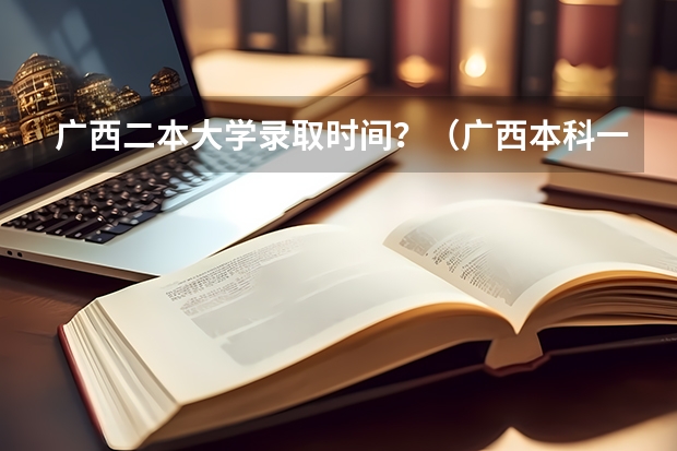 广西二本大学录取时间？（广西本科一批录取时间2023）