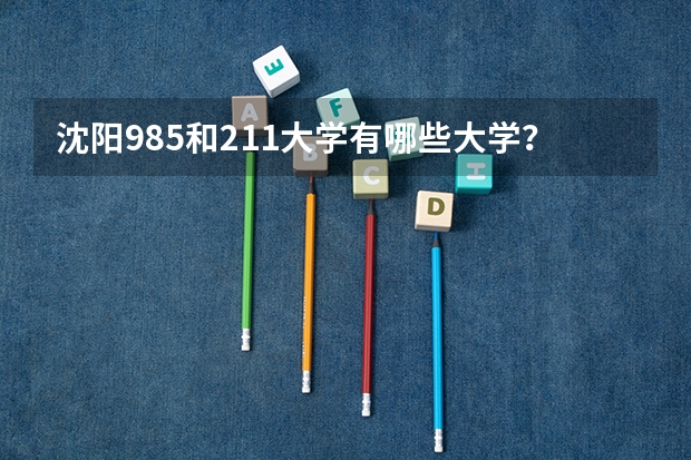 沈阳985和211大学有哪些大学？