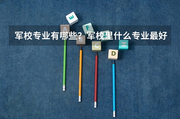 军校专业有哪些？军校里什么专业最好？军校包分配吗？