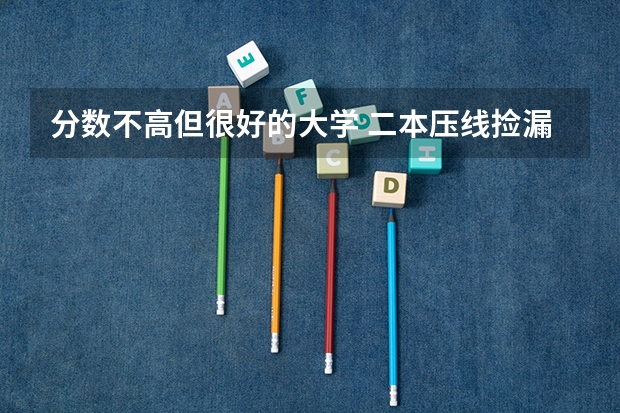 分数不高但很好的大学 二本压线捡漏的大学 分数线最低的二本大学推荐院校