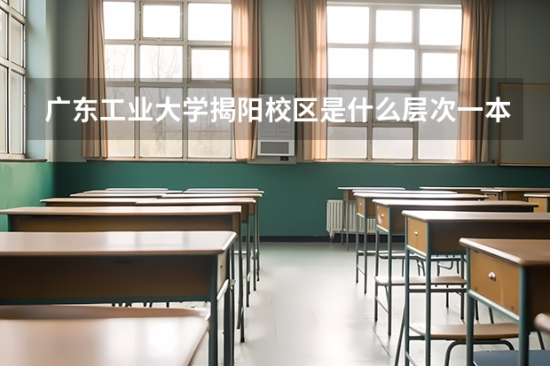 广东工业大学揭阳校区是什么层次一本还是二本?