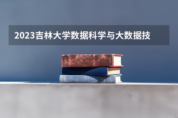 2023吉林大学数据科学与大数据技术专业分数线是多少(历年分数线一览)