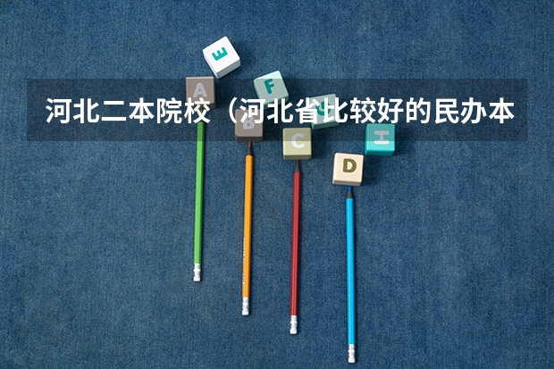 河北二本院校（河北省比较好的民办本科）