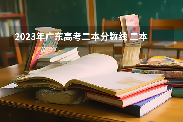 2023年广东高考二本分数线 二本学校录取分