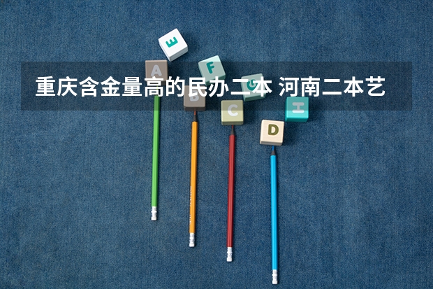 重庆含金量高的民办二本 河南二本艺术类大学排名