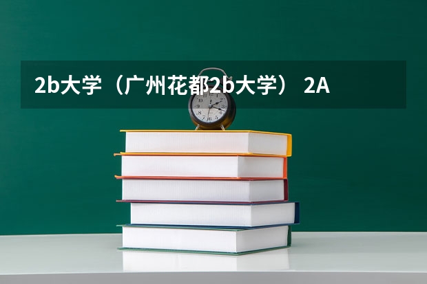 2b大学（广州花都2b大学） 2A与2B类学校在录取分数、考卷难度、学费上有区别？