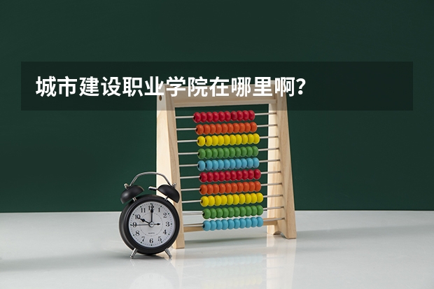 城市建设职业学院在哪里啊？