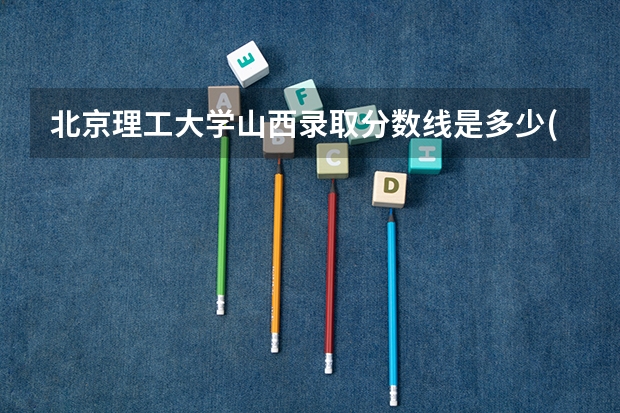 北京理工大学山西录取分数线是多少(2024招生人数参考)