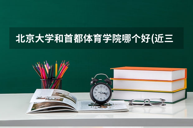 北京大学和首都体育学院哪个好(近三年分数线一览)