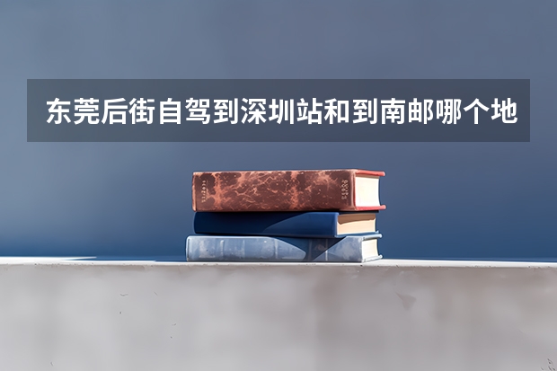 东莞后街自驾到深圳站和到南邮哪个地点近些