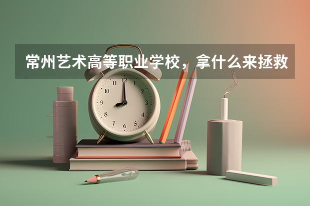 常州艺术高等职业学校，拿什么来拯救你们的学生啊？