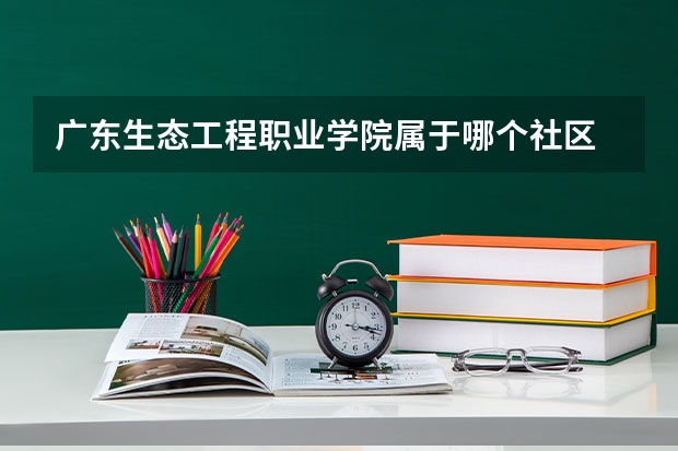 广东生态工程职业学院属于哪个社区
