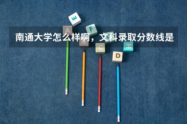 南通大学怎么样啊,文科录取分数线是多少啊,有什么好的专业,我估了510至520,山西的