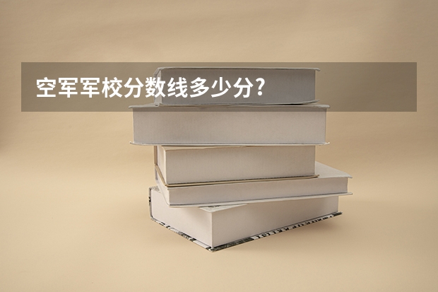 空军军校分数线多少分?
