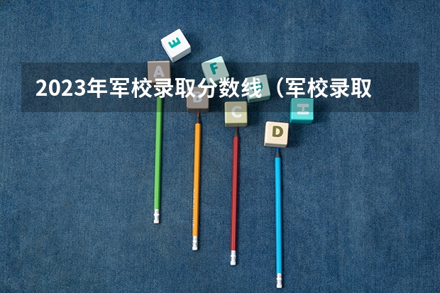 2023年军校录取分数线（军校录取分数线）