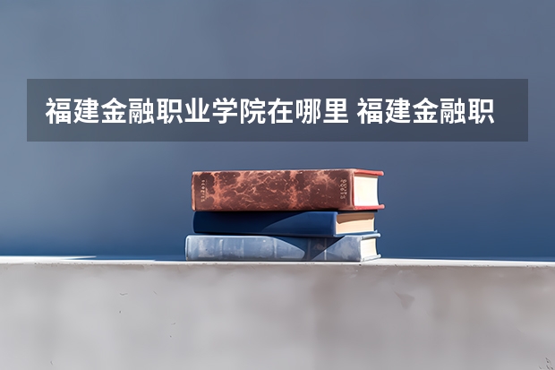 福建金融职业学院在哪里 福建金融职业技术学院还存在么?350左右能上?