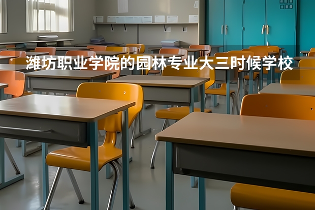 潍坊职业学院的园林专业大三时候学校安排的实习怎么样啊