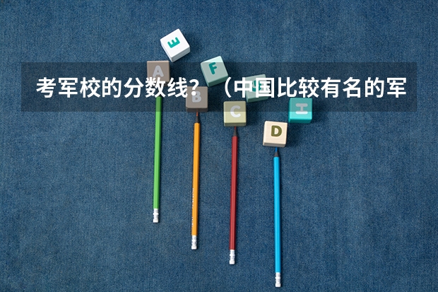 考军校的分数线？（中国比较有名的军校以及分数线）