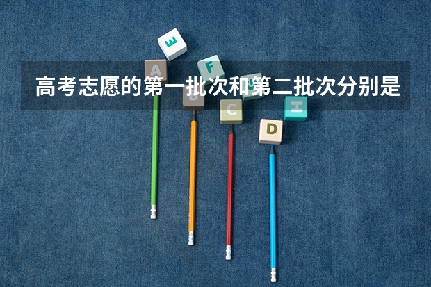 高考志愿的第一批次和第二批次分别是一本和二本吗？第一批次和第一志愿有什么区别？