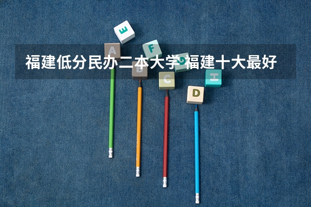 福建低分民办二本大学 福建十大最好的民办二本大学