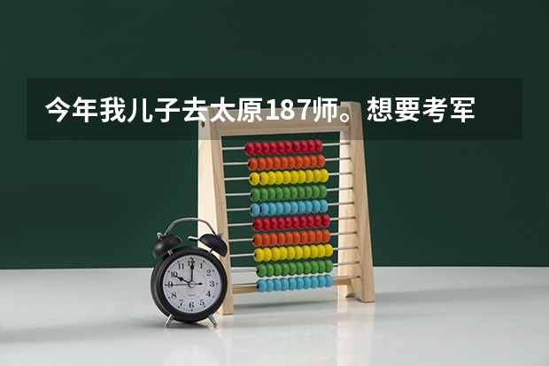 今年我儿子去太原187师。想要考军校，训练这么紧怎么复习。