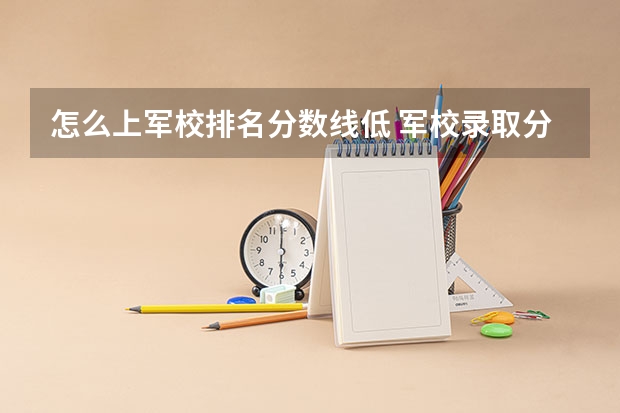 怎么上军校排名分数线低 军校录取分数线