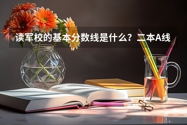 读军校的基本分数线是什么？二本A线来说，在广东有什么军校符合的条件的？