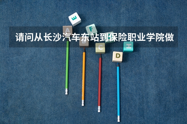 请问从长沙汽车东站到保险职业学院做公交车如何坐打车大概多少钱呢